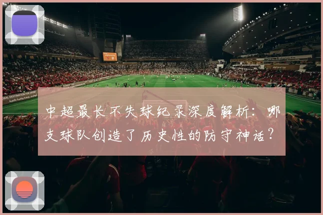 中超最长不失球纪录深度解析:哪支球队创造了历史性的防守神话?_20260610190423