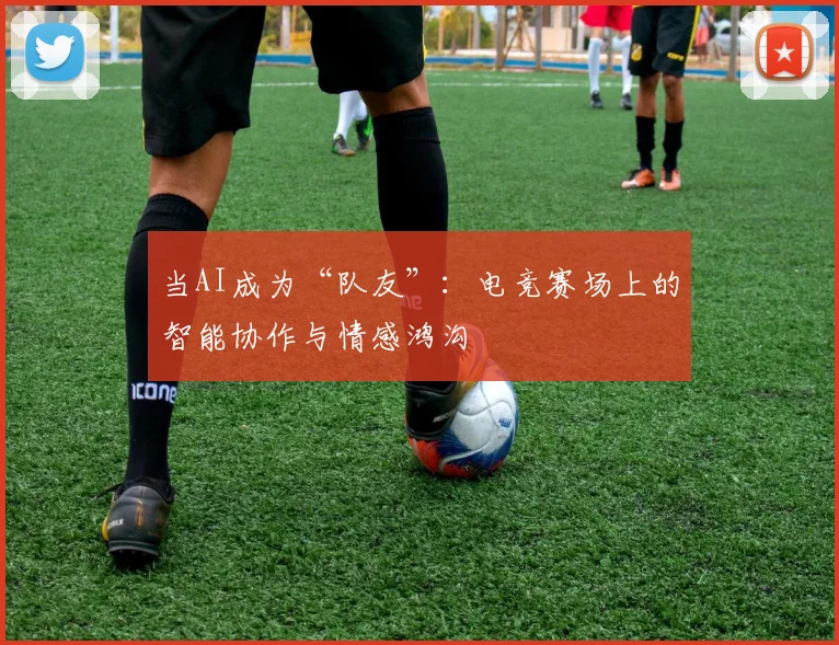 当AI成为“队友”：电竞赛场上的智能协作与情感鸿沟