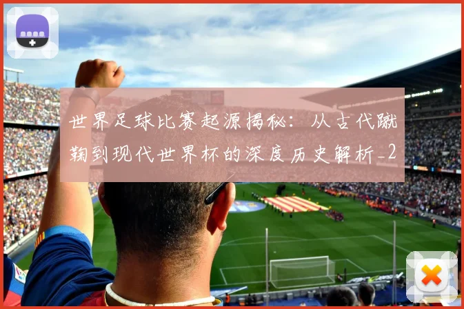 世界足球比赛起源揭秘：从古代蹴鞠到现代世界杯的深度历史解析_20260609201529