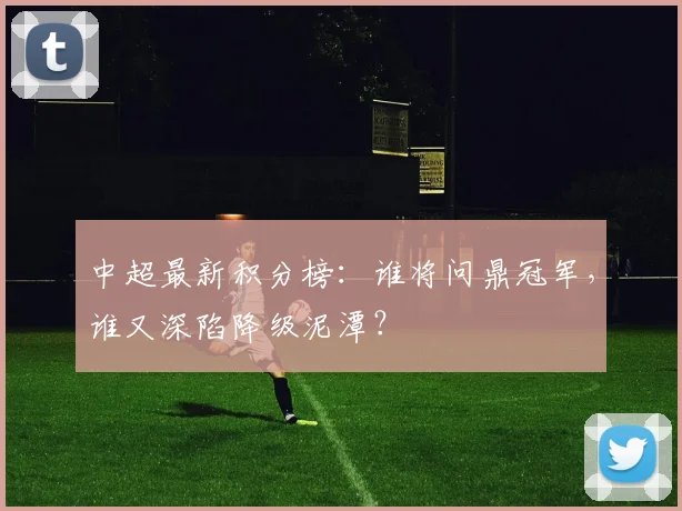 中超最新积分榜：谁将问鼎冠军，谁又深陷降级泥潭？