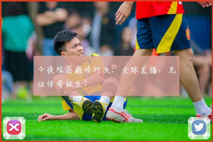 今夜绿茵巅峰对决：全球直播，见证传奇诞生！