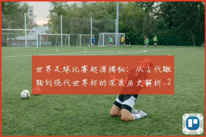 世界足球比赛起源揭秘：从古代蹴鞠到现代世界杯的深度历史解析_20260609201529
