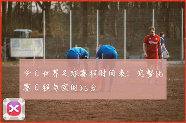 今日世界足球赛程时间表:完整比赛日程与实时比分