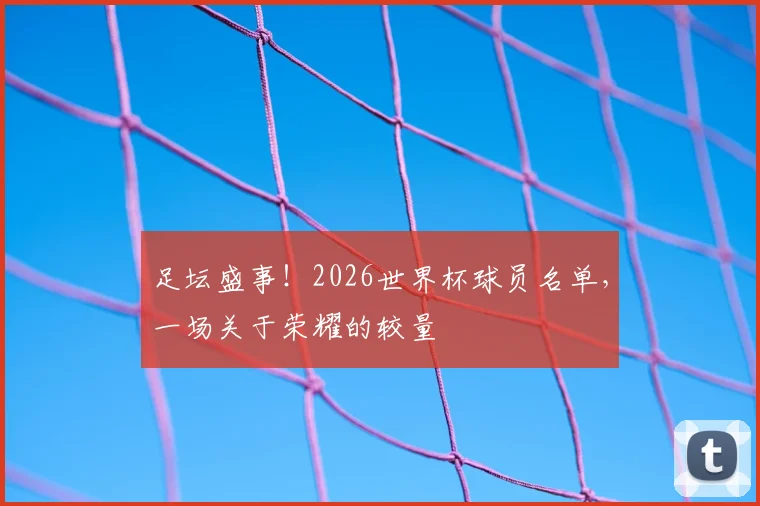 足坛盛事!2026世界杯球员名单,一场关于荣耀的较量