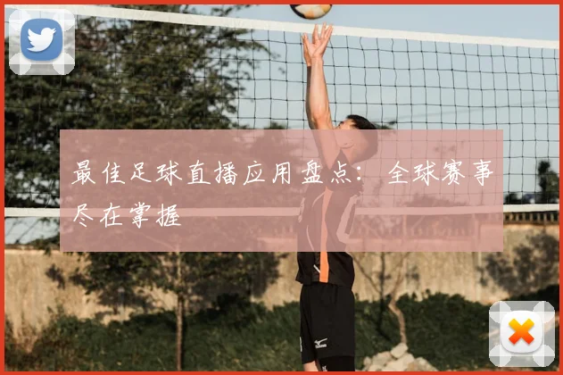 最佳足球直播应用盘点：全球赛事尽在掌握