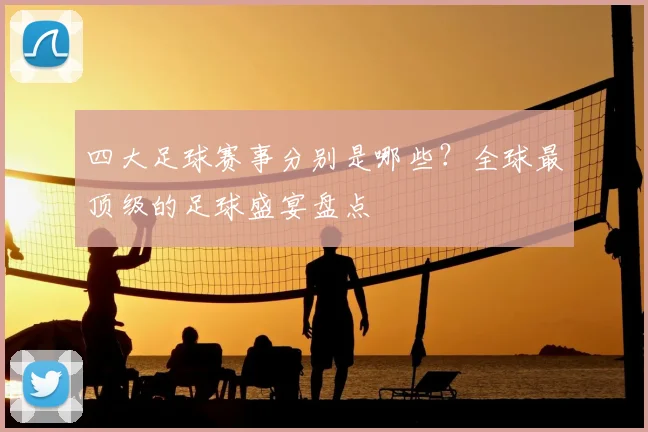 四大足球赛事分别是哪些？全球最顶级的足球盛宴盘点