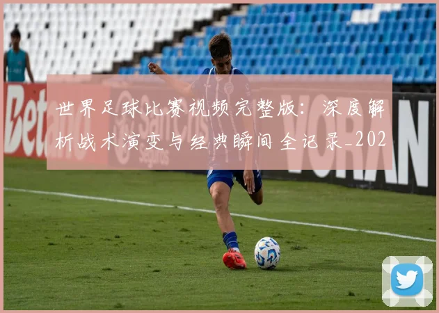 世界足球比赛视频完整版：深度解析战术演变与经典瞬间全记录_20260609201526